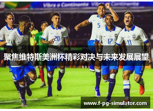 聚焦维特斯美洲杯精彩对决与未来发展展望 聚焦维特斯美洲杯精彩对决与未来发展展望