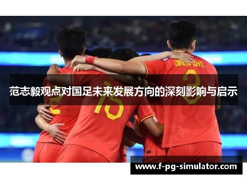 范志毅观点对国足未来发展方向的深刻影响与启示