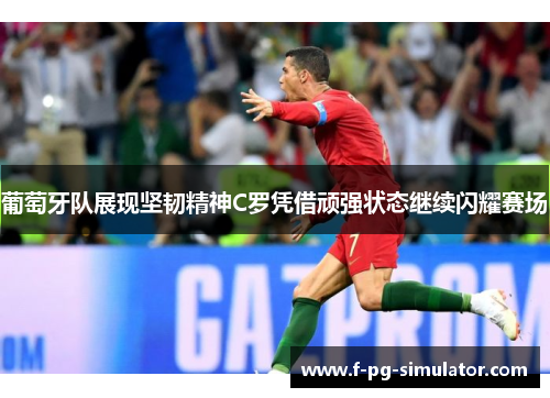 葡萄牙队展现坚韧精神C罗凭借顽强状态继续闪耀赛场