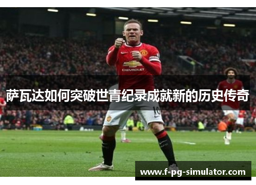 萨瓦达如何突破世青纪录成就新的历史传奇 萨瓦达如何突破世青纪录成就新的历史传奇
