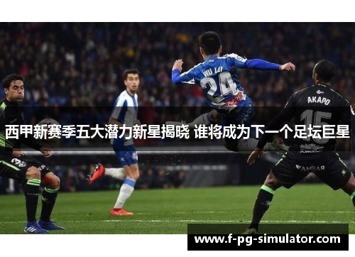 西甲新赛季五大潜力新星揭晓 谁将成为下一个足坛巨星
