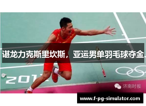 谌龙力克斯里坎斯,亚运男单羽毛球夺金 谌龙力克斯里坎斯,亚运男单羽毛球夺金