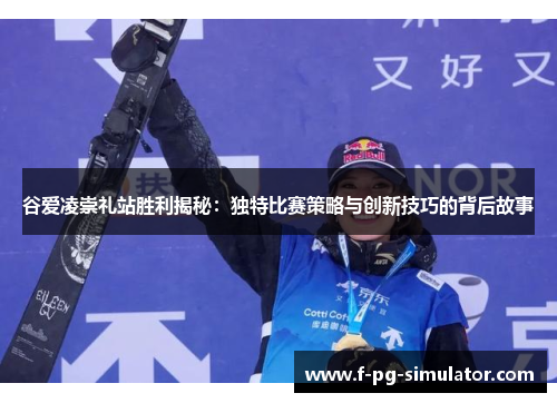 谷爱凌崇礼站胜利揭秘：独特比赛策略与创新技巧的背后故事