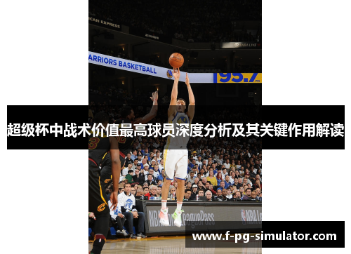 超级杯中战术价值最高球员深度分析及其关键作用解读 超级杯中战术价值最高球员深度分析及其关键作用解读