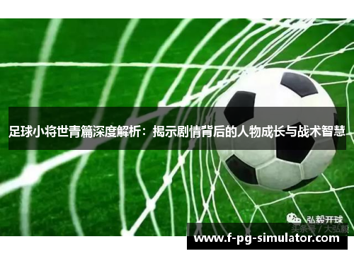 足球小将世青篇深度解析：揭示剧情背后的人物成长与战术智慧
