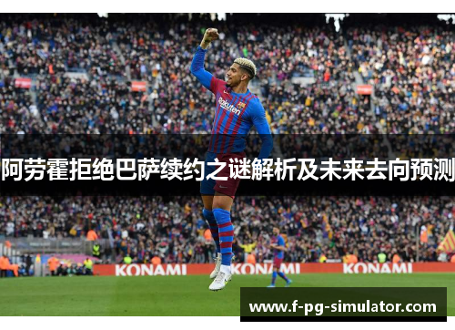 阿劳霍拒绝巴萨续约之谜解析及未来去向预测