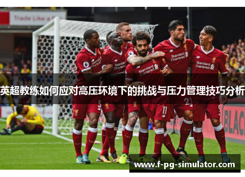 英超教练如何应对高压环境下的挑战与压力管理技巧分析 英超教练如何应对高压环境下的挑战与压力管理技巧分析