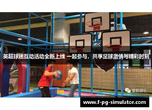 英超球迷互动活动全新上线 一起参与,共享足球激情与精彩时刻 英超球迷互动活动全新上线 一起参与,共享足球激情与精彩时刻