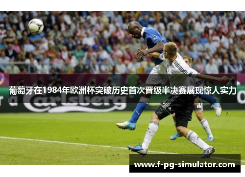 葡萄牙在1984年欧洲杯突破历史首次晋级半决赛展现惊人实力