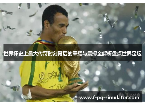 世界杯史上最大传奇时刻背后的荣耀与震撼全解析盘点世界足坛