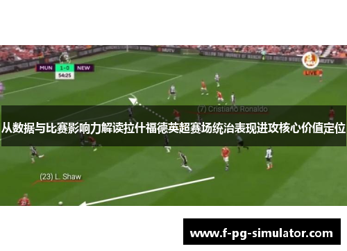 从数据与比赛影响力解读拉什福德英超赛场统治表现进攻核心价值定位 从数据与比赛影响力解读拉什福德英超赛场统治表现进攻核心价值定位