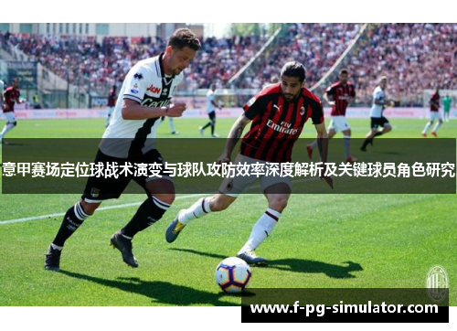 意甲赛场定位球战术演变与球队攻防效率深度解析及关键球员角色研究 意甲赛场定位球战术演变与球队攻防效率深度解析及关键球员角色研究