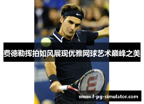 费德勒挥拍如风展现优雅网球艺术巅峰之美 费德勒挥拍如风展现优雅网球艺术巅峰之美