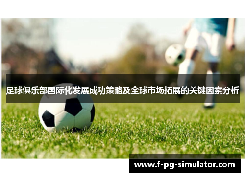 足球俱乐部国际化发展成功策略及全球市场拓展的关键因素分析