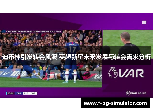 迪布林引发转会风波 英超新星未来发展与转会需求分析 迪布林引发转会风波 英超新星未来发展与转会需求分析