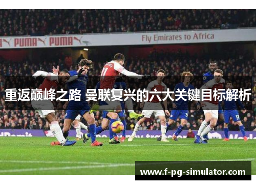 重返巅峰之路 曼联复兴的六大关键目标解析 重返巅峰之路 曼联复兴的六大关键目标解析