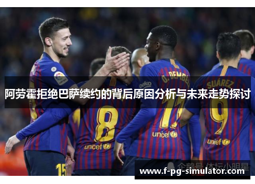 阿劳霍拒绝巴萨续约的背后原因分析与未来走势探讨 阿劳霍拒绝巴萨续约的背后原因分析与未来走势探讨