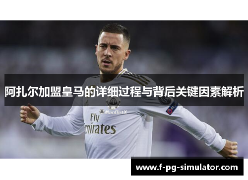 阿扎尔加盟皇马的详细过程与背后关键因素解析 阿扎尔加盟皇马的详细过程与背后关键因素解析