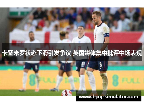 卡塞米罗状态下滑引发争议 英国媒体集中批评中场表现 卡塞米罗状态下滑引发争议 英国媒体集中批评中场表现