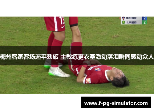 梅州客家客场逼平劲旅 主教练更衣室激动落泪瞬间感动众人 梅州客家客场逼平劲旅 主教练更衣室激动落泪瞬间感动众人