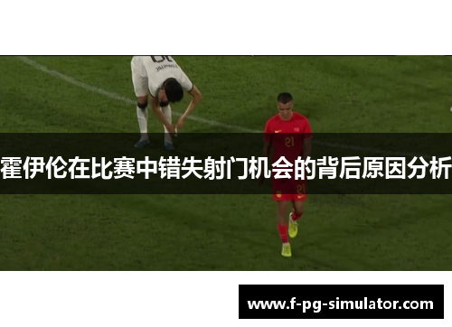 霍伊伦在比赛中错失射门机会的背后原因分析