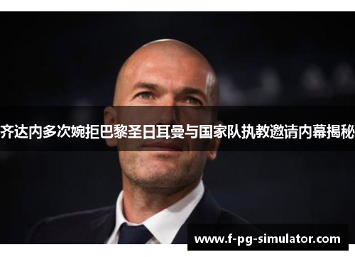 齐达内多次婉拒巴黎圣日耳曼与国家队执教邀请内幕揭秘 齐达内多次婉拒巴黎圣日耳曼与国家队执教邀请内幕揭秘