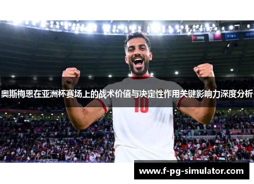 奥斯梅恩在亚洲杯赛场上的战术价值与决定性作用关键影响力深度分析 奥斯梅恩在亚洲杯赛场上的战术价值与决定性作用关键影响力深度分析
